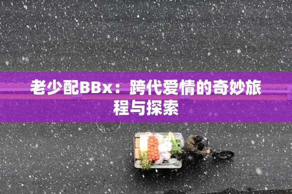老少配BBx：跨代爱情的奇妙旅程与探索