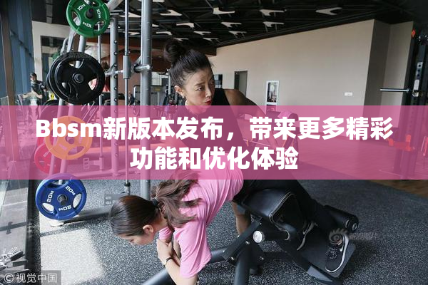 Bbsm新版本发布，带来更多精彩功能和优化体验