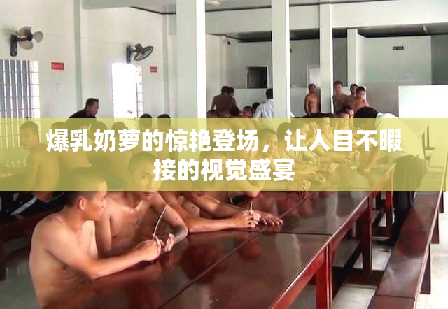 爆乳奶萝的惊艳登场，让人目不暇接的视觉盛宴