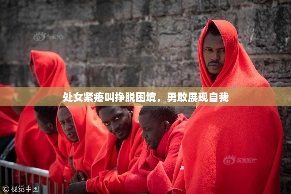 处女紧疼叫挣脱困境，勇敢展现自我