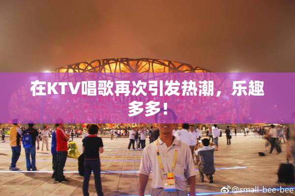 在KTV唱歌再次引发热潮，乐趣多多！