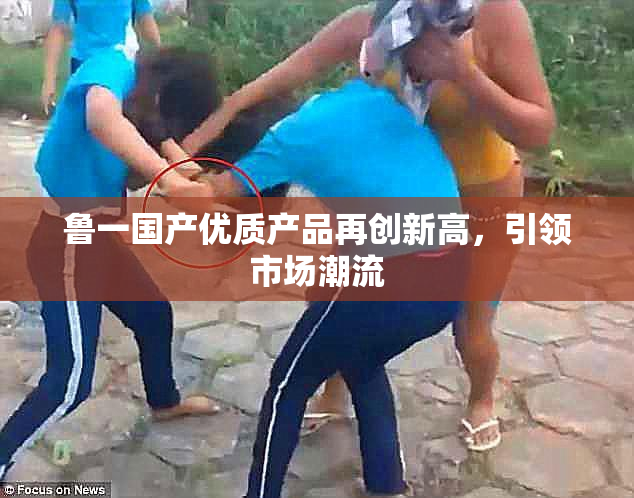 鲁一国产优质产品再创新高，引领市场潮流