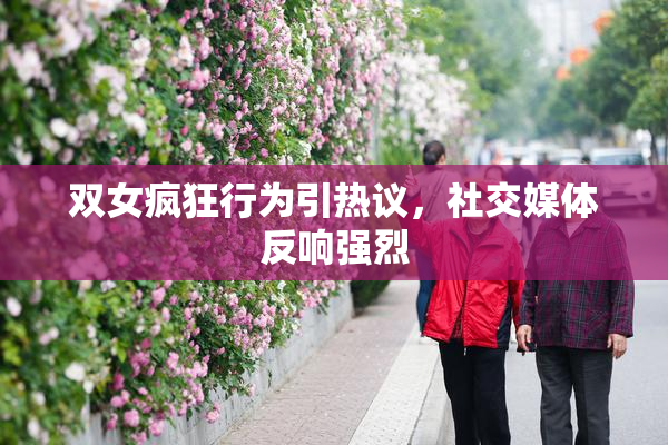 双女疯狂行为引热议，社交媒体反响强烈