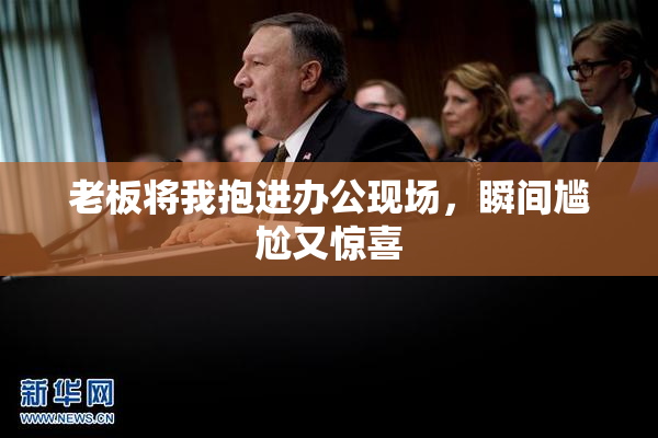 老板将我抱进办公现场，瞬间尴尬又惊喜