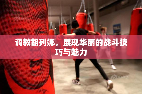 调教胡列娜，展现华丽的战斗技巧与魅力