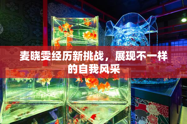 麦晓雯经历新挑战，展现不一样的自我风采