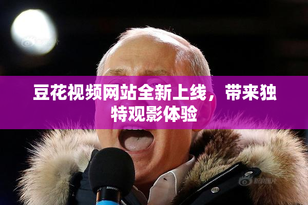 豆花视频网站全新上线，带来独特观影体验
