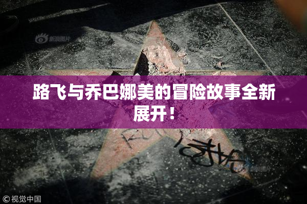 路飞与乔巴娜美的冒险故事全新展开！