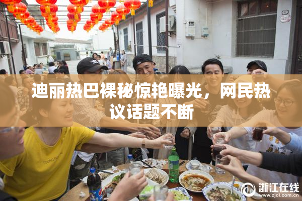迪丽热巴裸秘惊艳曝光，网民热议话题不断