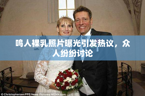鸣人裸乳照片曝光引发热议，众人纷纷讨论