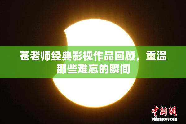 苍老师经典影视作品回顾，重温那些难忘的瞬间