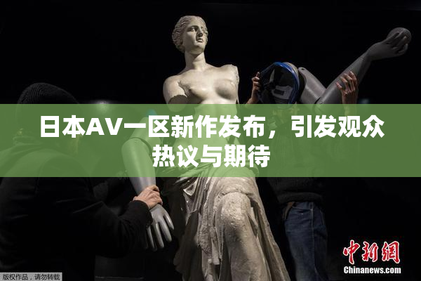 日本AV一区新作发布，引发观众热议与期待