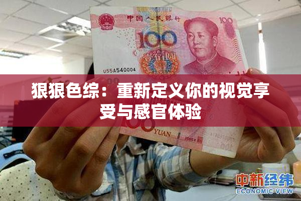 狠狠色综：重新定义你的视觉享受与感官体验