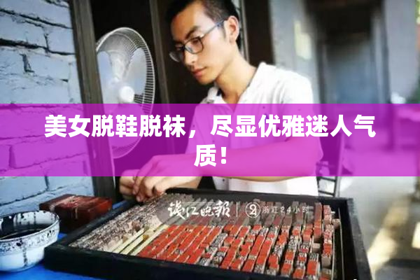 美女脱鞋脱袜，尽显优雅迷人气质！