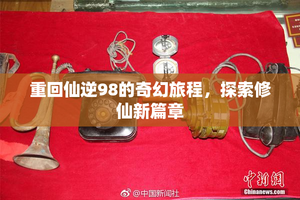 重回仙逆98的奇幻旅程，探索修仙新篇章
