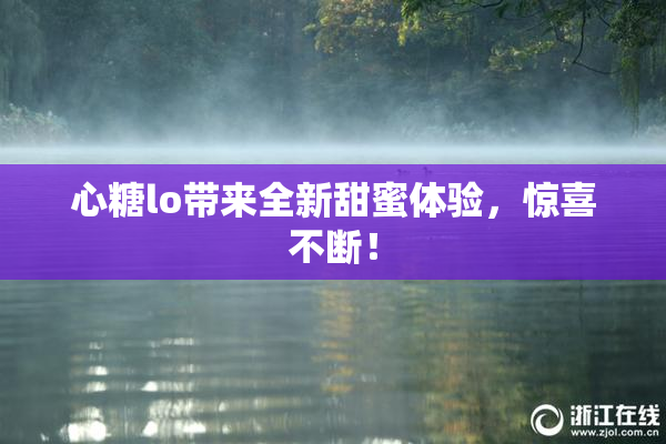 心糖lo带来全新甜蜜体验，惊喜不断！