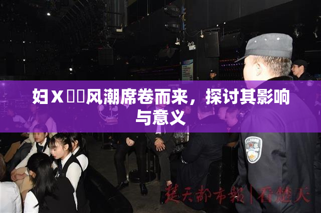 妇Ⅹ乄乂风潮席卷而来，探讨其影响与意义