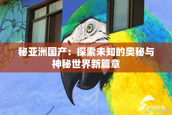 秘亚洲国产：探索未知的奥秘与神秘世界新篇章
