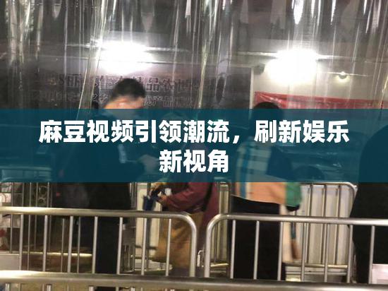 麻豆视频引领潮流，刷新娱乐新视角