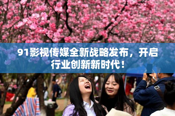 91影视传媒全新战略发布，开启行业创新新时代！