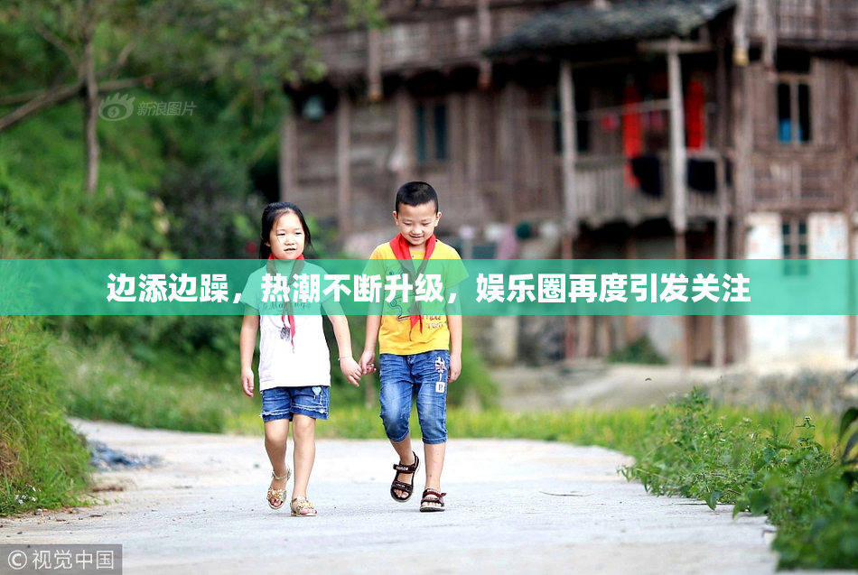 边添边躁，热潮不断升级，娱乐圈再度引发关注