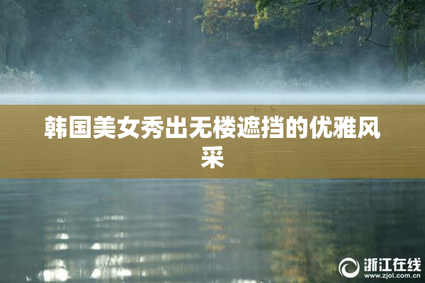 韩国美女秀出无楼遮挡的优雅风采