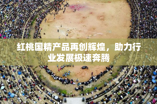 红桃国精产品再创辉煌，助力行业发展极速奔腾