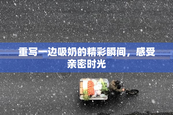 重写一边吸奶的精彩瞬间，感受亲密时光