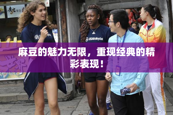 麻豆的魅力无限，重现经典的精彩表现！