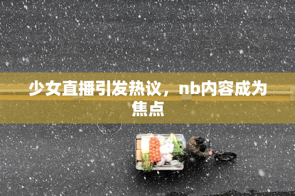 少女直播引发热议，nb内容成为焦点