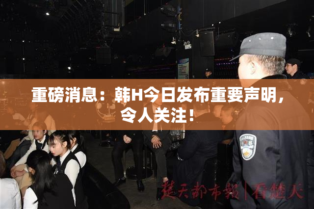 重磅消息：韩H今日发布重要声明，令人关注！