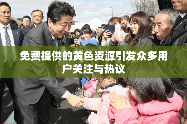 免费提供的黄色资源引发众多用户关注与热议