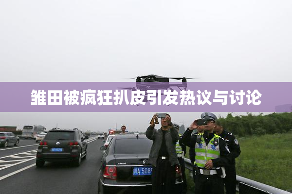 雏田被疯狂扒皮引发热议与讨论