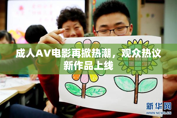 成人AV电影再掀热潮，观众热议新作品上线