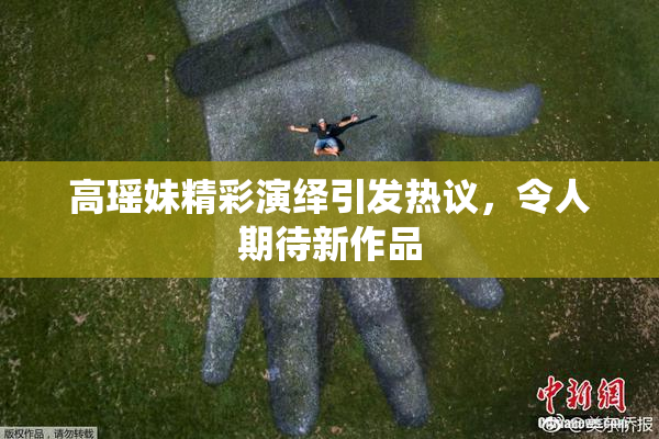 高瑶妹精彩演绎引发热议，令人期待新作品