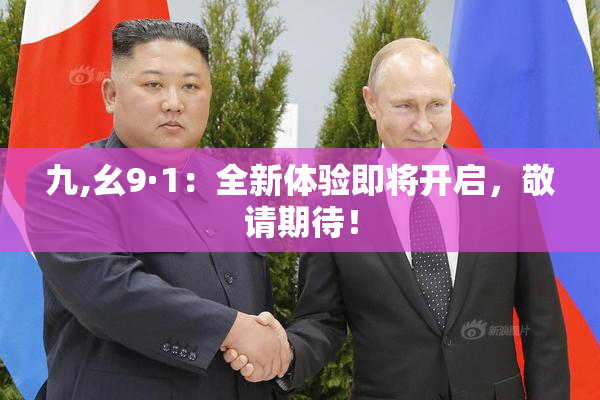 九,幺9·1：全新体验即将开启，敬请期待！