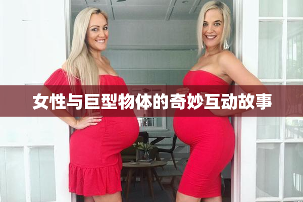 女性与巨型物体的奇妙互动故事