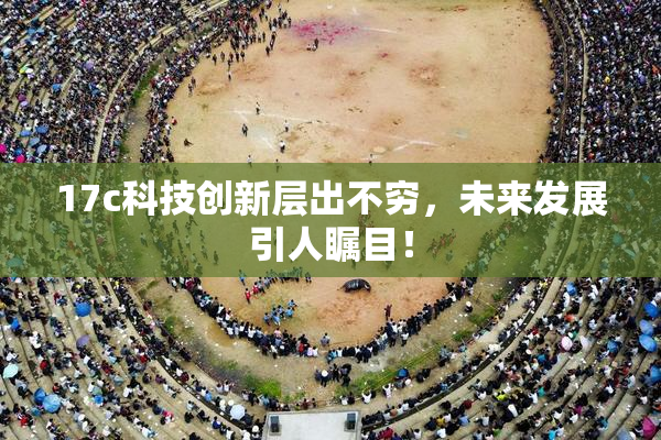 17c科技创新层出不穷，未来发展引人瞩目！