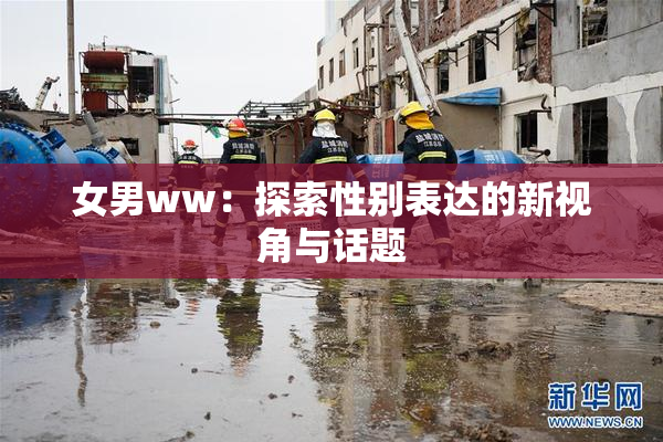 女男ww：探索性别表达的新视角与话题