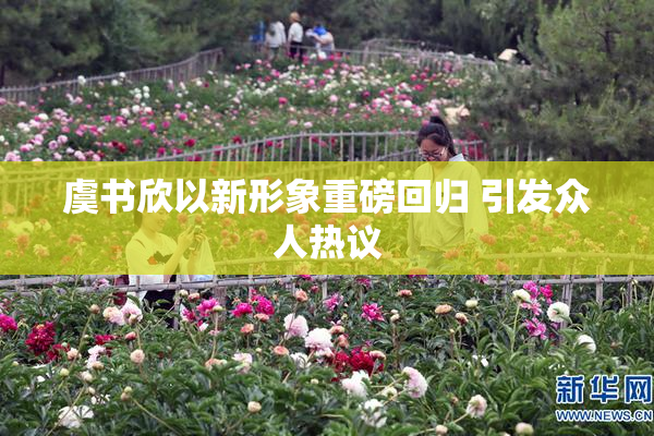 虞书欣以新形象重磅回归 引发众人热议