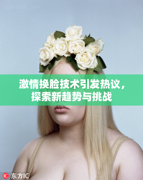 激情换脸技术引发热议，探索新趋势与挑战