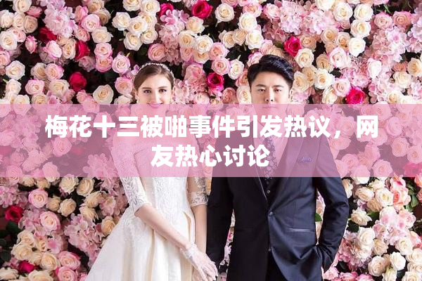 梅花十三被啪事件引发热议，网友热心讨论