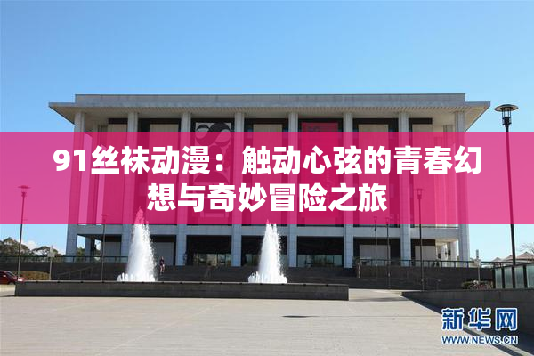 91丝袜动漫：触动心弦的青春幻想与奇妙冒险之旅
