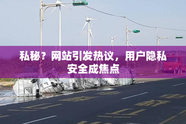 私秘？网站引发热议，用户隐私安全成焦点