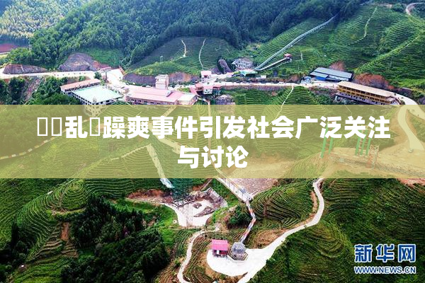 妺妺乱婬躁爽事件引发社会广泛关注与讨论
