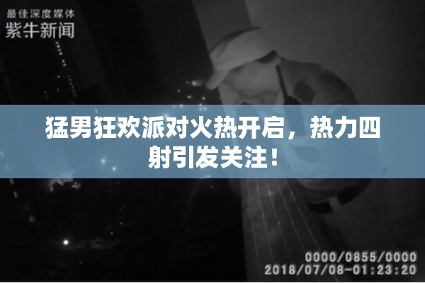 猛男狂欢派对火热开启，热力四射引发关注！