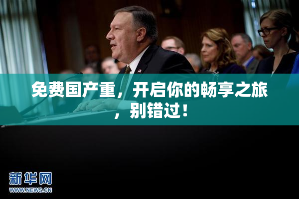 免费国产重，开启你的畅享之旅，别错过！