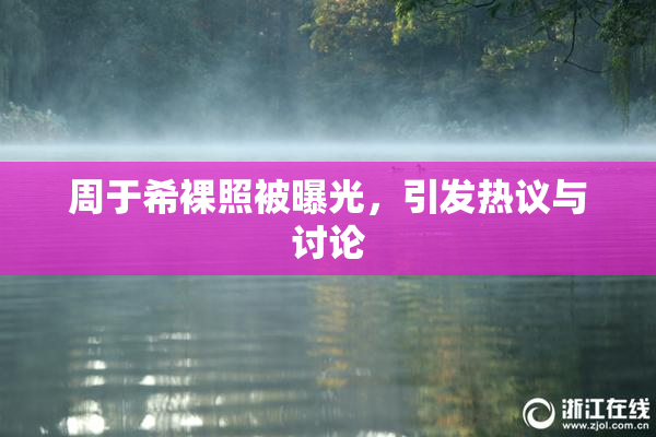 周于希裸照被曝光，引发热议与讨论