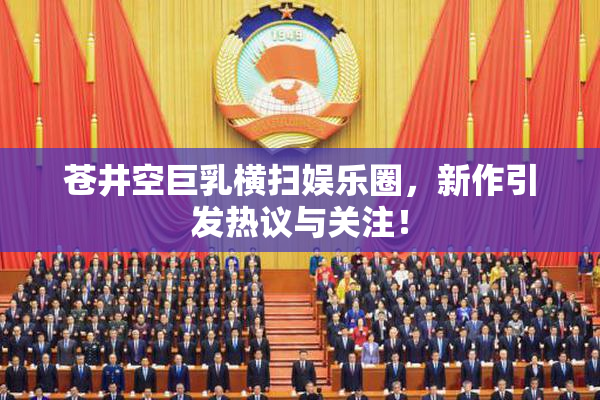 苍井空巨乳横扫娱乐圈，新作引发热议与关注！