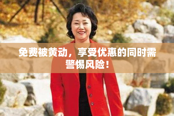免费被黄动，享受优惠的同时需警惕风险！